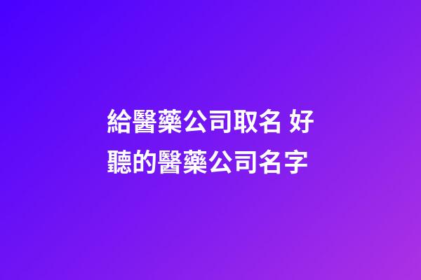 給醫藥公司取名 好聽的醫藥公司名字-第1張-公司起名-玄機派